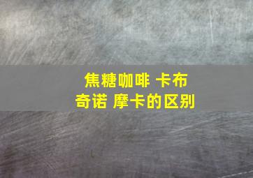 焦糖咖啡 卡布奇诺 摩卡的区别